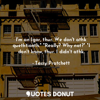  I'm an Igor, thur. We don't athk quethtionth." "Really? Why not?" "I don't know,... - Terry Pratchett - Quotes Donut