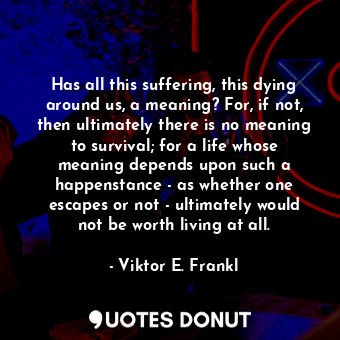 Has all this suffering, this dying around us, a meaning? For, if not, then ultimately there is no meaning to survival; for a life whose meaning depends upon such a happenstance - as whether one escapes or not - ultimately would not be worth living at all.