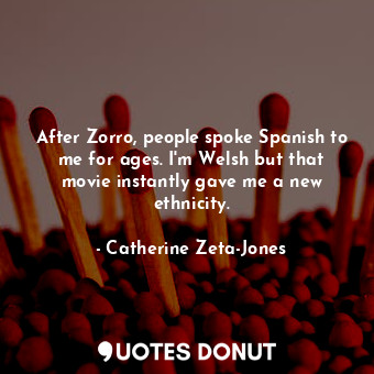  After Zorro, people spoke Spanish to me for ages. I&#39;m Welsh but that movie i... - Catherine Zeta-Jones - Quotes Donut