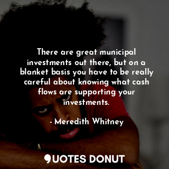 There are great municipal investments out there, but on a blanket basis you have... - Meredith Whitney - Quotes Donut