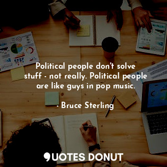 Political people don&#39;t solve stuff - not really. Political people are like guys in pop music.