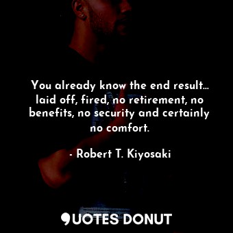  You already know the end result… laid off, fired, no retirement, no benefits, no... - Robert T. Kiyosaki - Quotes Donut