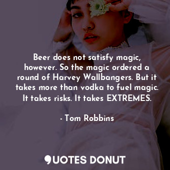 Beer does not satisfy magic, however. So the magic ordered a round of Harvey Wallbangers. But it takes more than vodka to fuel magic. It takes risks. It takes EXTREMES.