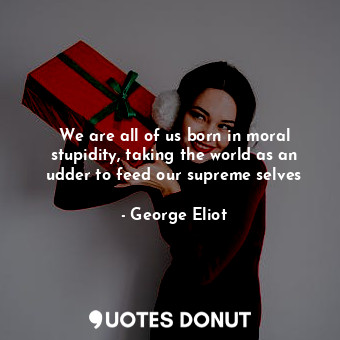 We are all of us born in moral stupidity, taking the world as an udder to feed our supreme selves