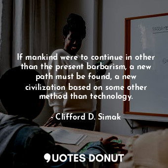  If mankind were to continue in other than the present barbarism, a new path must... - Clifford D. Simak - Quotes Donut