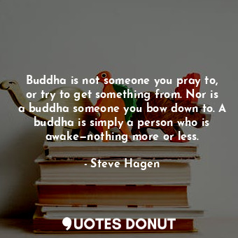  Buddha is not someone you pray to, or try to get something from. Nor is a buddha... - Steve Hagen - Quotes Donut