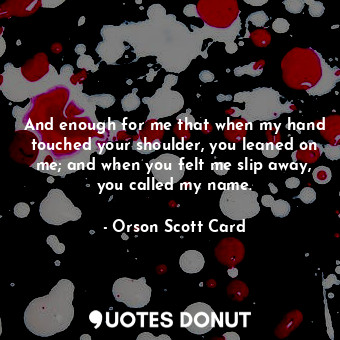  And enough for me that when my hand touched your shoulder, you leaned on me; and... - Orson Scott Card - Quotes Donut