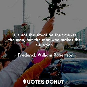  It is not the situation that makes the man, but the man who makes the situation.... - Frederick William Robertson - Quotes Donut