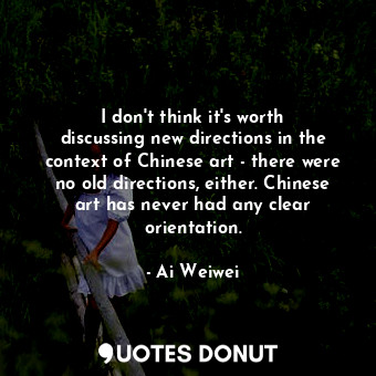  I don&#39;t think it&#39;s worth discussing new directions in the context of Chi... - Ai Weiwei - Quotes Donut