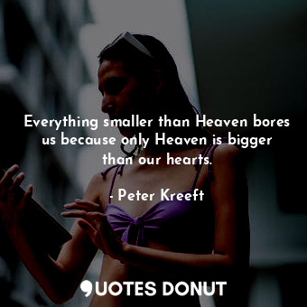Everything smaller than Heaven bores us because only Heaven is bigger than our hearts.