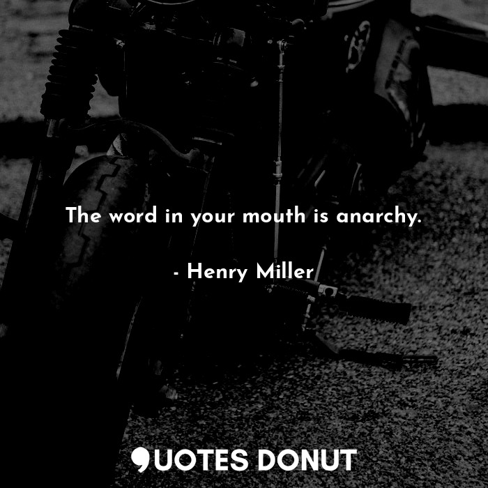 The word in your mouth is anarchy.