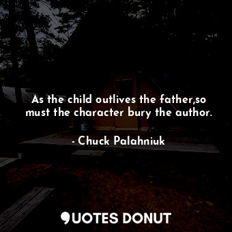 As the child outlives the father,so must the character bury the author.
