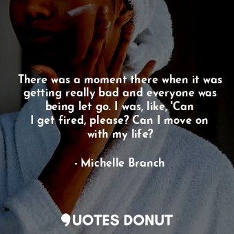  There was a moment there when it was getting really bad and everyone was being l... - Michelle Branch - Quotes Donut
