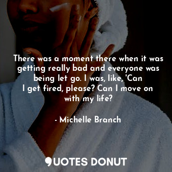 There was a moment there when it was getting really bad and everyone was being let go. I was, like, &#39;Can I get fired, please? Can I move on with my life?