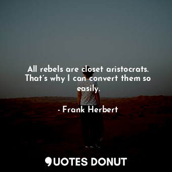 All rebels are closet aristocrats. That’s why I can convert them so easily.