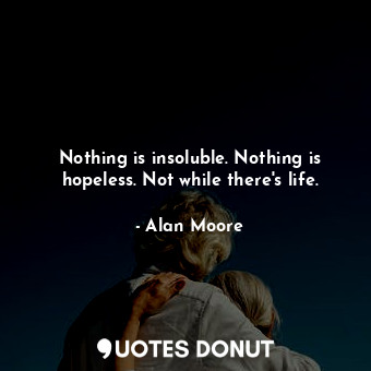  Nothing is insoluble. Nothing is hopeless. Not while there's life.... - Alan Moore - Quotes Donut