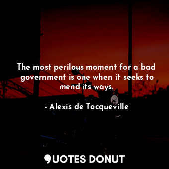  The most perilous moment for a bad government is one when it seeks to mend its w... - Alexis de Tocqueville - Quotes Donut