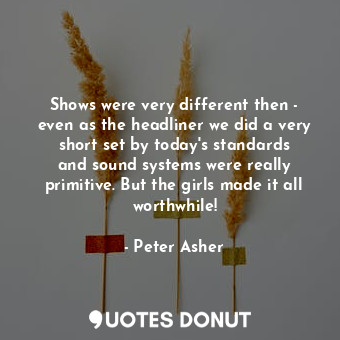  Shows were very different then - even as the headliner we did a very short set b... - Peter Asher - Quotes Donut