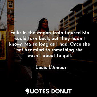 Folks in the wagon train figured Ma would turn back, but they hadn’t known Ma so long as I had. Once she set her mind to something she wasn’t about to quit.