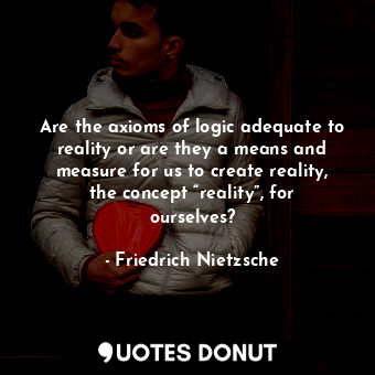 Are the axioms of logic adequate to reality or are they a means and measure for us to create reality, the concept “reality”, for ourselves?