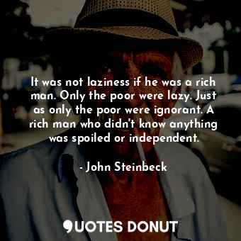 It was not laziness if he was a rich man. Only the poor were lazy. Just as only the poor were ignorant. A rich man who didn't know anything was spoiled or independent.