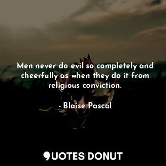 Men never do evil so completely and cheerfully as when they do it from religious conviction.