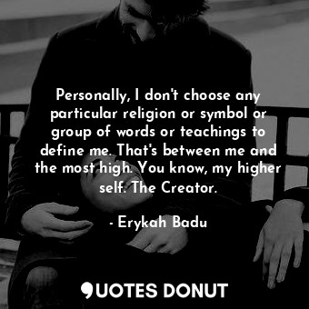 Personally, I don&#39;t choose any particular religion or symbol or group of words or teachings to define me. That&#39;s between me and the most high. You know, my higher self. The Creator.