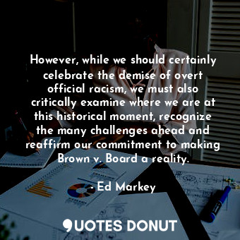  However, while we should certainly celebrate the demise of overt official racism... - Ed Markey - Quotes Donut