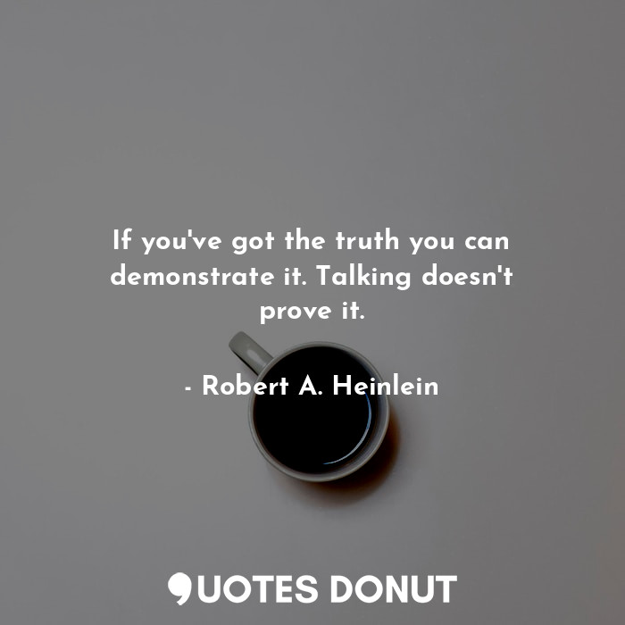  If you've got the truth you can demonstrate it. Talking doesn't prove it.... - Robert A. Heinlein - Quotes Donut