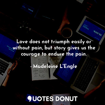 Love does not triumph easily or without pain, but story gives us the courage to endure the pain.