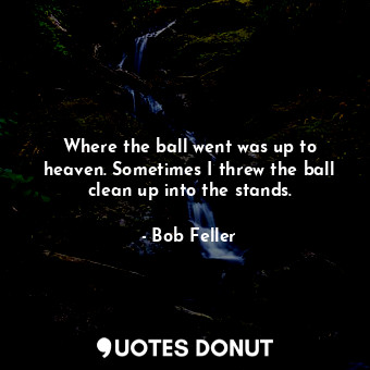  Where the ball went was up to heaven. Sometimes I threw the ball clean up into t... - Bob Feller - Quotes Donut