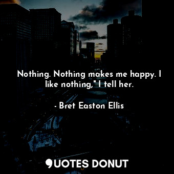 Nothing. Nothing makes me happy. I like nothing," I tell her.