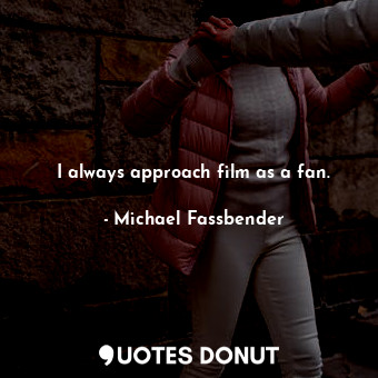  I always approach film as a fan.... - Michael Fassbender - Quotes Donut