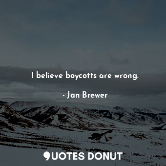  I believe boycotts are wrong.... - Jan Brewer - Quotes Donut