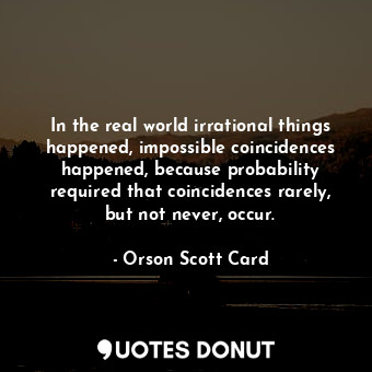 In the real world irrational things happened, impossible coincidences happened, because probability required that coincidences rarely, but not never, occur.