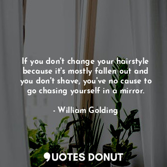  If you don't change your hairstyle because it's mostly fallen out and you don't ... - William Golding - Quotes Donut