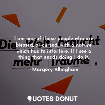 I am one of those people who are blessed, or cursed, with a nature which has to interfere. If I see a thing that needs doing I do it.