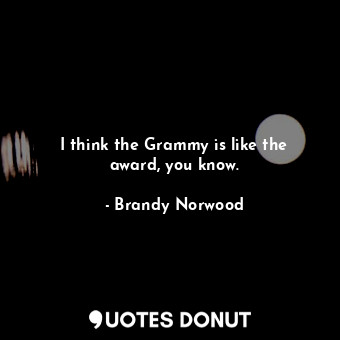  I think the Grammy is like the award, you know.... - Brandy Norwood - Quotes Donut
