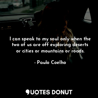 I can speak to my soul only when the two of us are off exploring deserts or cities or mountains or roads.