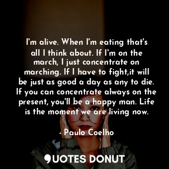  I'm alive. When I'm eating that's all I think about. If I'm on the march, I just... - Paulo Coelho - Quotes Donut