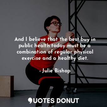 And I believe that the best buy in public health today must be a combination of regular physical exercise and a healthy diet.