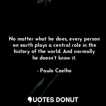 No matter what he does, every person on earth plays a central role in the history of the world. And normally he doesn’t know it.