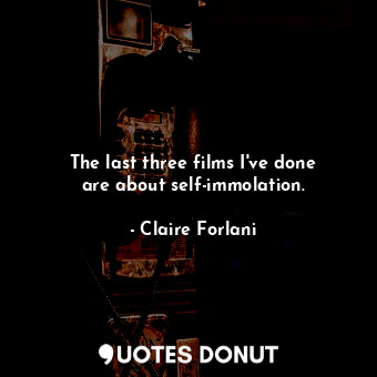  The last three films I&#39;ve done are about self-immolation.... - Claire Forlani - Quotes Donut