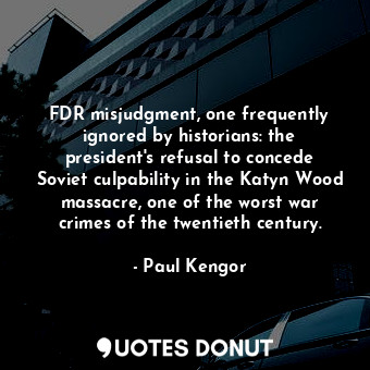 FDR misjudgment, one frequently ignored by historians: the president's refusal to concede Soviet culpability in the Katyn Wood massacre, one of the worst war crimes of the twentieth century.