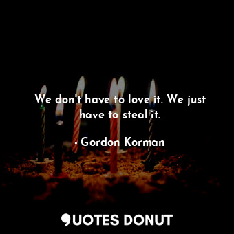  We don't have to love it. We just have to steal it.... - Gordon Korman - Quotes Donut