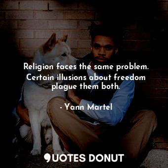 Religion faces the same problem. Certain illusions about freedom plague them both.