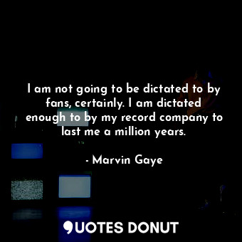  I am not going to be dictated to by fans, certainly. I am dictated enough to by ... - Marvin Gaye - Quotes Donut