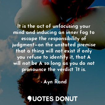It is the act of unfocusing your mind and inducing an inner fog to escape the responsibility of judgment—on the unstated premise that a thing will not exist if only you refuse to identify it, that A will not be A so long as you do not pronounce the verdict ‘It is.