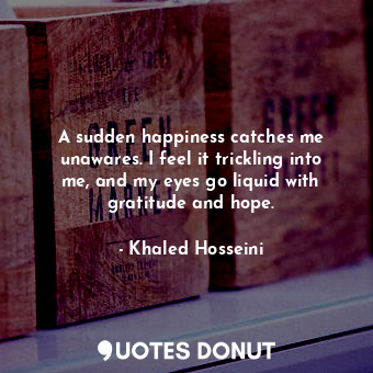  A sudden happiness catches me unawares. I feel it trickling into me, and my eyes... - Khaled Hosseini - Quotes Donut