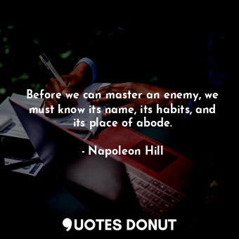 Before we can master an enemy, we must know its name, its habits, and its place of abode.